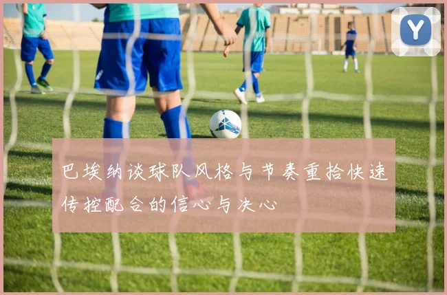 巴埃纳谈球队风格与节奏重拾快速传控配合的信心与决心