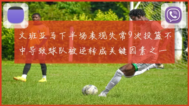 文班亚马下半场表现失常9次投篮不中导致球队被逆转成关键因素之一