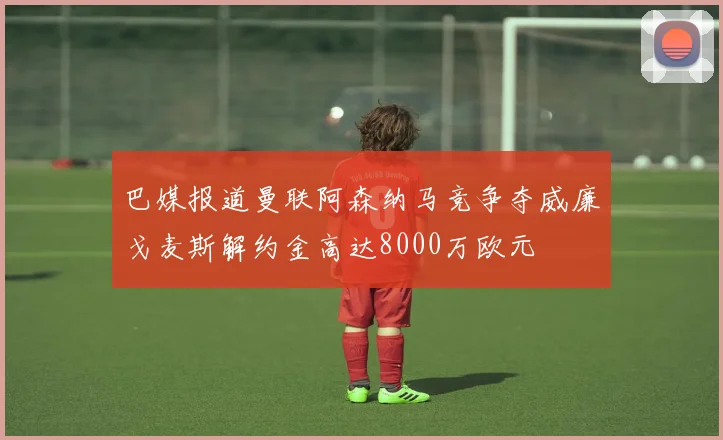 巴媒报道曼联阿森纳马竞争夺威廉戈麦斯解约金高达8000万欧元