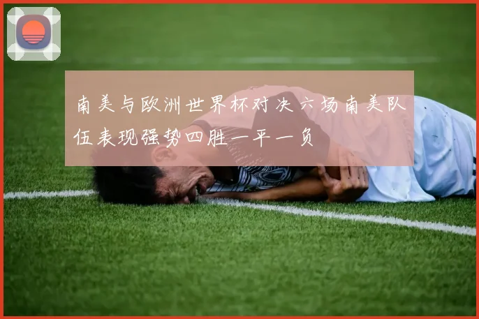 南美与欧洲世界杯对决六场南美队伍表现强势四胜一平一负