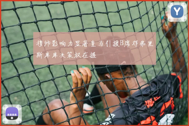 穆帅影响力显著皇马引援B席邓弗里斯库库决策权在握