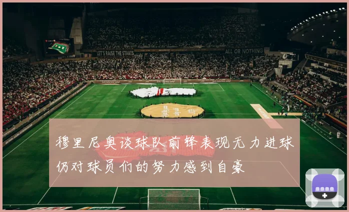 穆里尼奥谈球队前锋表现无力进球仍对球员们的努力感到自豪