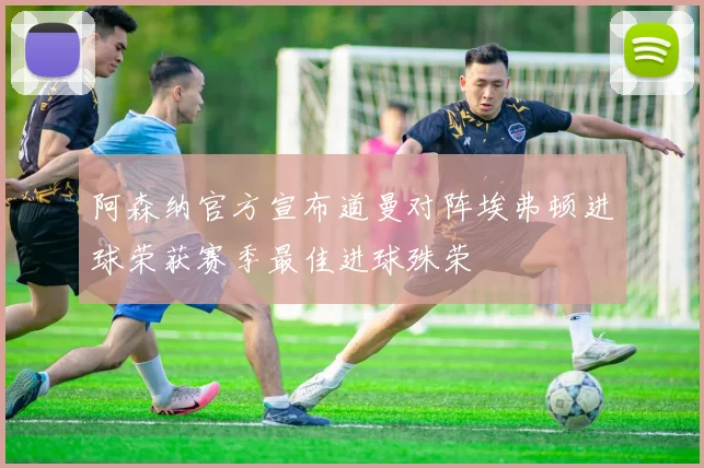 阿森纳官方宣布道曼对阵埃弗顿进球荣获赛季最佳进球殊荣