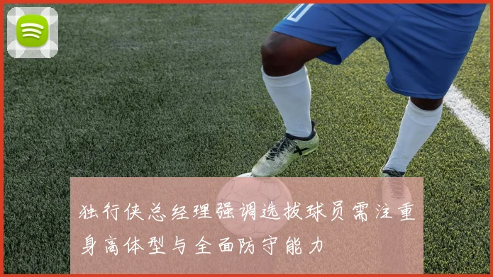 独行侠总经理强调选拔球员需注重身高体型与全面防守能力