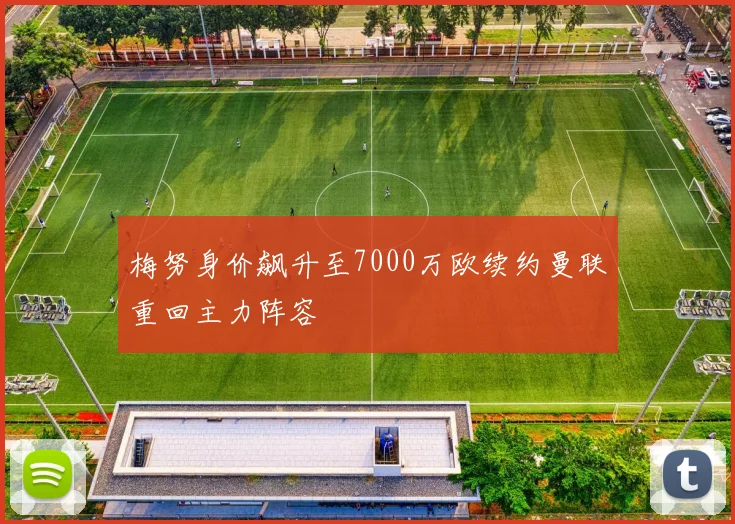 梅努身价飙升至7000万欧续约曼联重回主力阵容