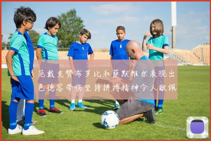 范戴克赞布罗比和萨默维尔表现出色德容带伤坚持拼搏精神令人敬佩