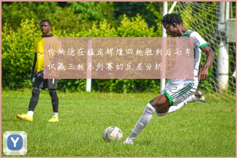 伦纳德在猛龙辉煌四轮胜利后七年仅赢三轮系列赛的反差分析