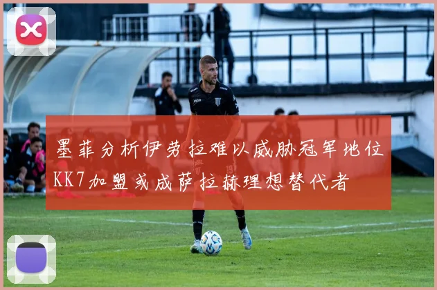 墨菲分析伊劳拉难以威胁冠军地位KK7加盟或成萨拉赫理想替代者