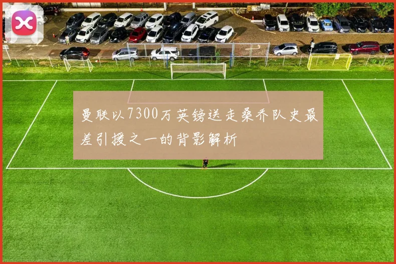 曼联以7300万英镑送走桑乔队史最差引援之一的背影解析