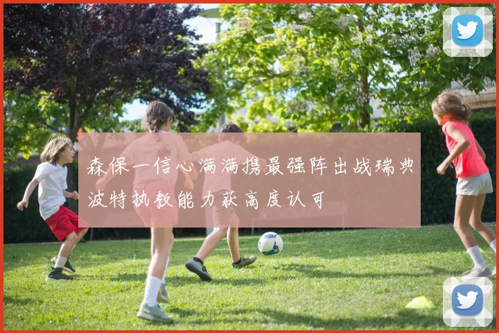 森保一信心满满携最强阵出战瑞典波特执教能力获高度认可