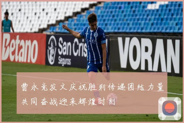 曹永竞发文庆祝胜利传递团结力量共同奋战迎来辉煌时刻