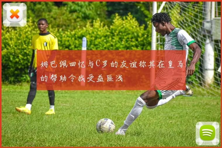 姆巴佩回忆与C罗的友谊称其在皇马的帮助令我受益匪浅