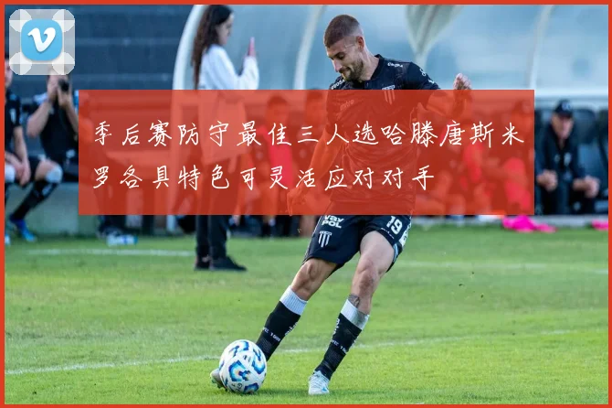 季后赛防守最佳三人选哈滕唐斯米罗各具特色可灵活应对对手