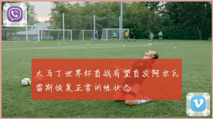 大马丁世界杯首战有望首发阿尔瓦雷斯恢复正常训练状态
