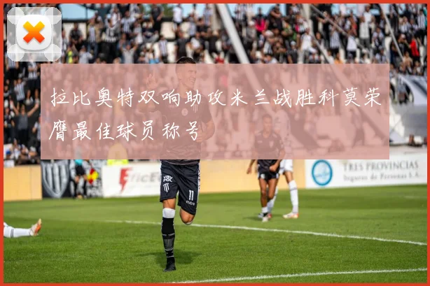 拉比奥特双响助攻米兰战胜科莫荣膺最佳球员称号