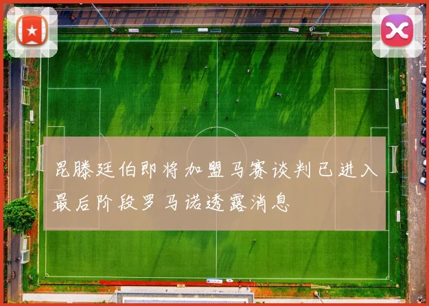 昆滕廷伯即将加盟马赛谈判已进入最后阶段罗马诺透露消息