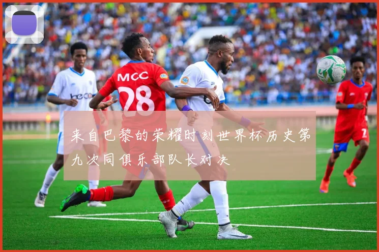 来自巴黎的荣耀时刻世界杯历史第九次同俱乐部队长对决
