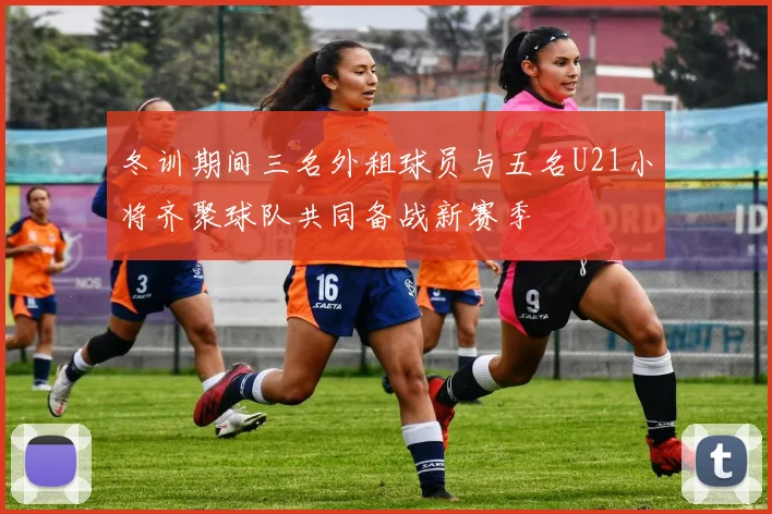 冬训期间三名外租球员与五名U21小将齐聚球队共同备战新赛季