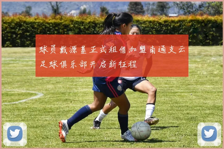 球员戴源基正式租借加盟南通支云足球俱乐部开启新征程