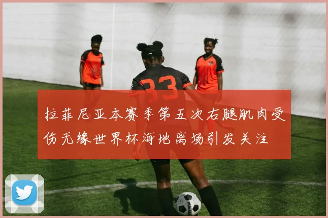 拉菲尼亚本赛季第五次右腿肌肉受伤无缘世界杯海地离场引发关注