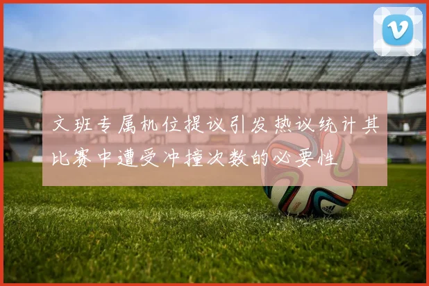 文班专属机位提议引发热议统计其比赛中遭受冲撞次数的必要性