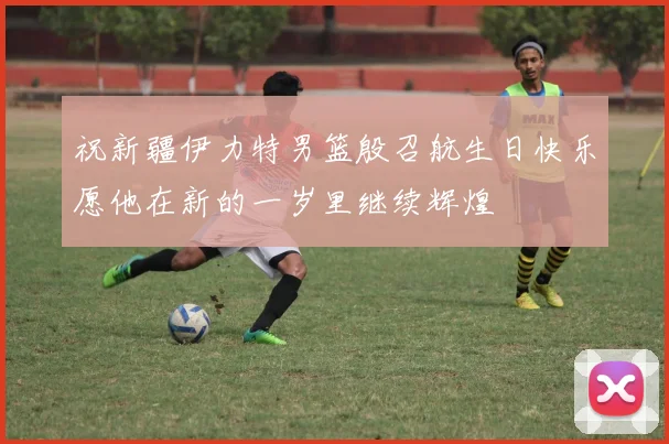 祝新疆伊力特男篮殷召航生日快乐愿他在新的一岁里继续辉煌