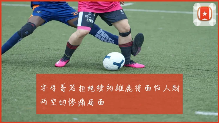 字母哥若拒绝续约雄鹿将面临人财两空的惨痛局面
